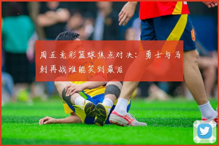 周五竞彩篮球焦点对决：勇士与马刺再战谁能笑到最后