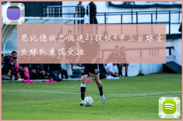 恩比德状态低迷21投仅4中三分球全失球队表现受挫