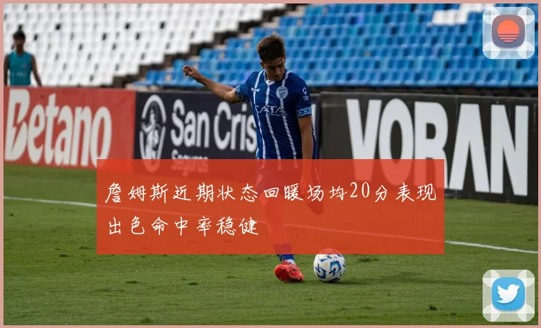 詹姆斯近期状态回暖场均20分表现出色命中率稳健