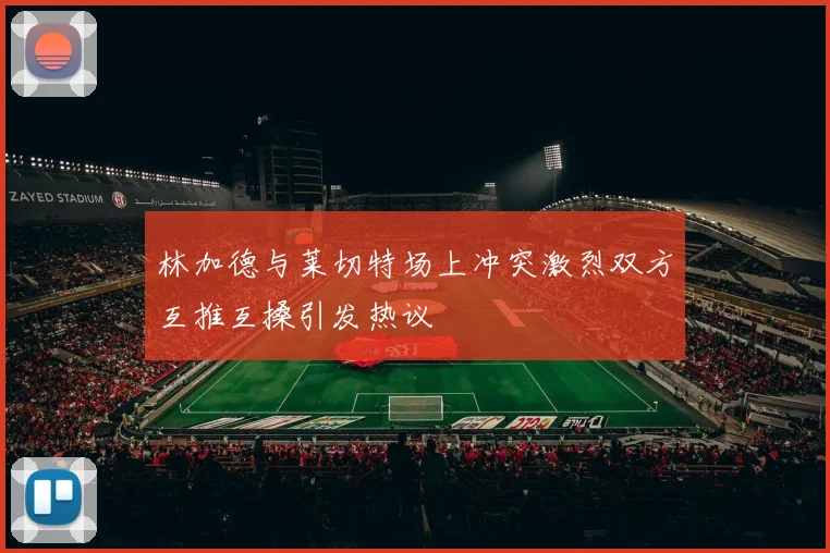 林加德与莱切特场上冲突激烈双方互推互搡引发热议