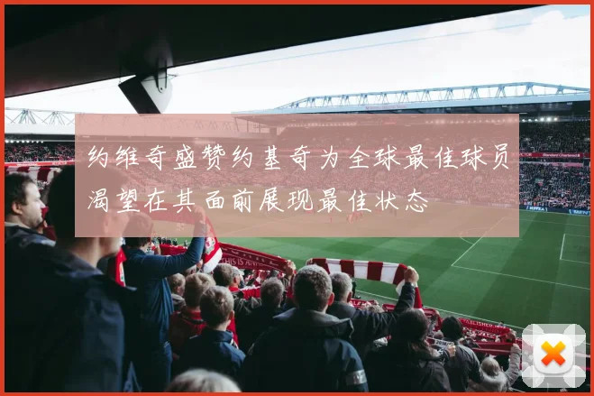 约维奇盛赞约基奇为全球最佳球员渴望在其面前展现最佳状态