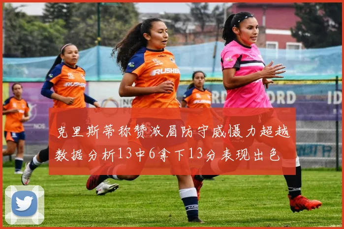 克里斯蒂称赞浓眉防守威慑力超越数据分析13中6拿下13分表现出色