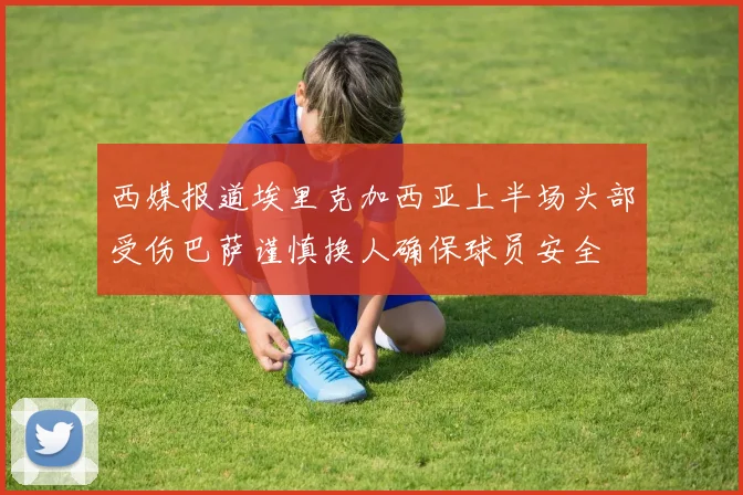 西媒报道埃里克加西亚上半场头部受伤巴萨谨慎换人确保球员安全