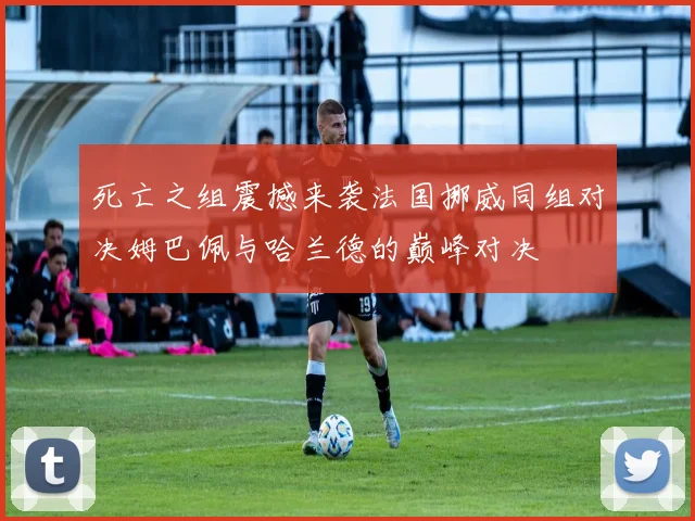 死亡之组震撼来袭法国挪威同组对决姆巴佩与哈兰德的巅峰对决