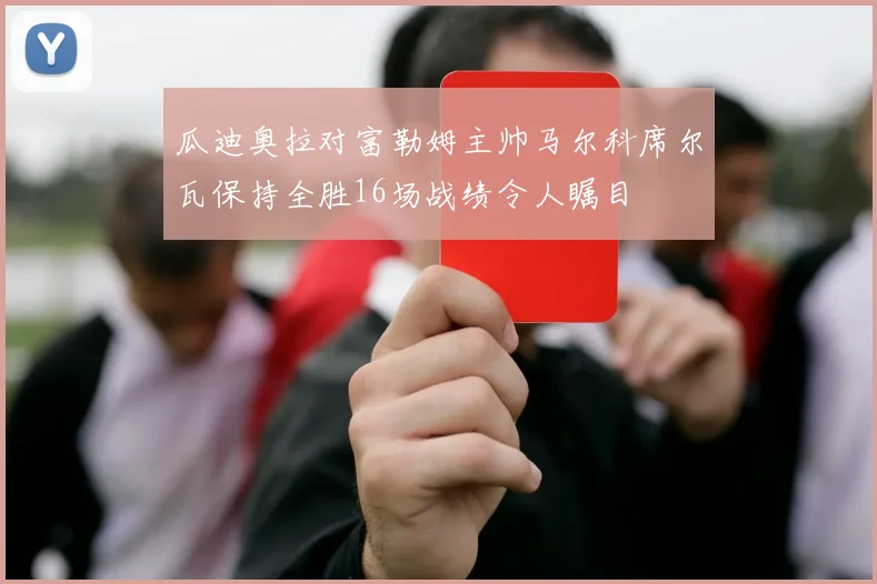 瓜迪奥拉对富勒姆主帅马尔科席尔瓦保持全胜16场战绩令人瞩目