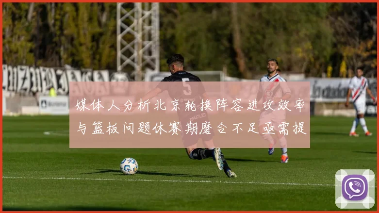 媒体人分析北京轮换阵容进攻效率与篮板问题休赛期磨合不足亟需提升