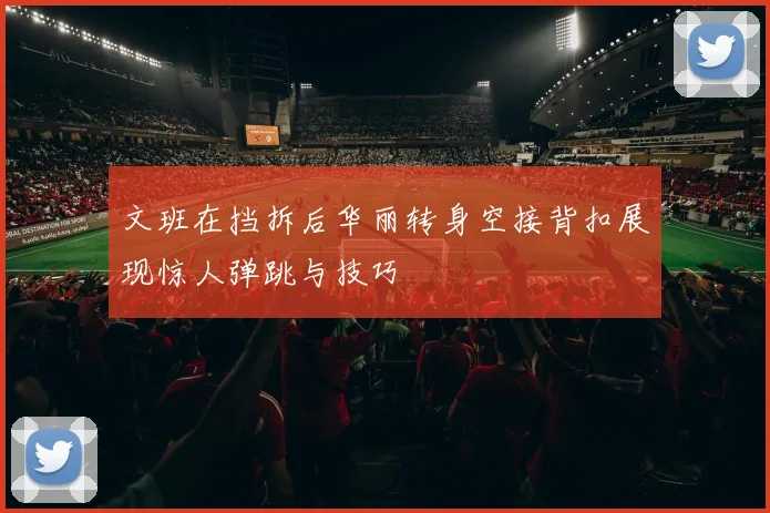 文班在挡拆后华丽转身空接背扣展现惊人弹跳与技巧