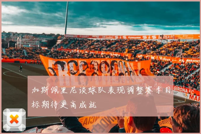 加斯佩里尼谈球队表现调整赛季目标期待更高成就