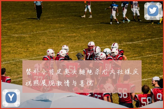 替补小将皮奥头槌绝杀尤文社媒庆祝照展现激情与喜悦
