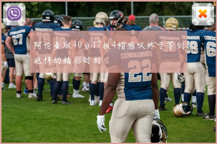 阿伦豪取40分17板4帽感叹终于等到这样的精彩时刻