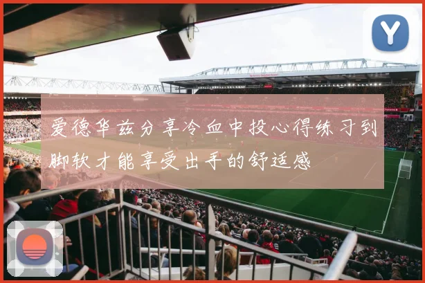 爱德华兹分享冷血中投心得练习到脚软才能享受出手的舒适感