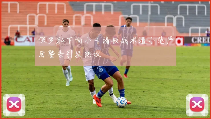 保罗私下向小卡请教战术遭小范严厉警告引发热议