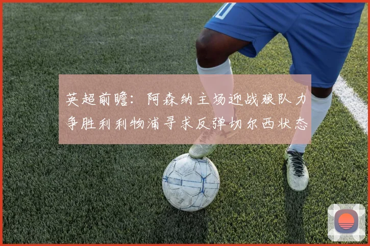 英超前瞻：阿森纳主场迎战狼队力争胜利利物浦寻求反弹切尔西状态堪忧