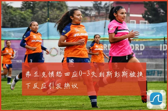 弗兰克愤怒回应0-3失利斯彭斯被换下反应引发热议