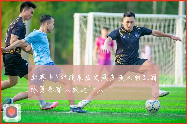 新赛季NBA迎来历史最多澳大利亚籍球员参赛人数达16人