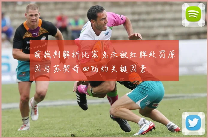 前裁判解析比塞克未被红牌处罚原因与苏契奇回防的关键因素