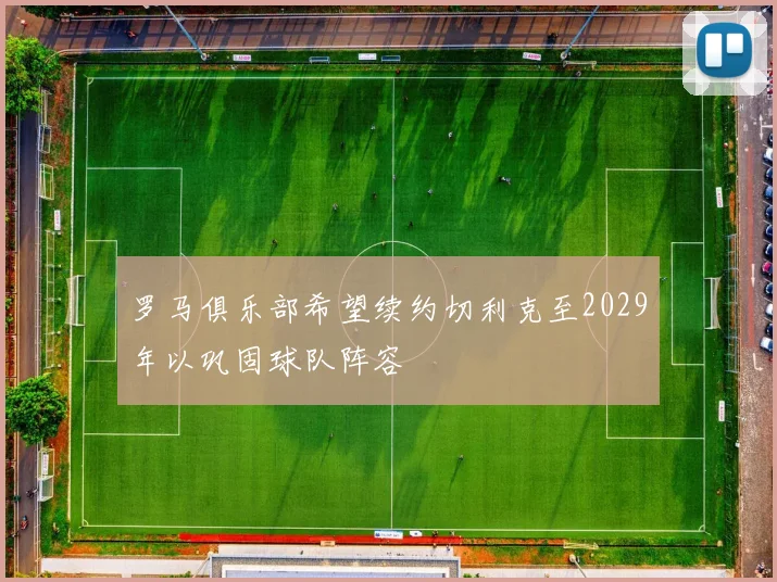 罗马俱乐部希望续约切利克至2029年以巩固球队阵容