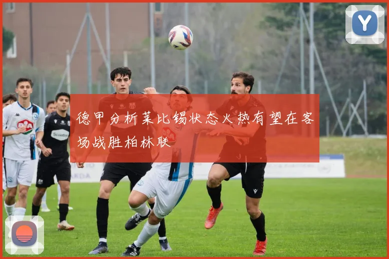 德甲分析莱比锡状态火热有望在客场战胜柏林联