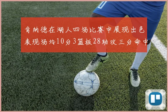 肯纳德在湖人四场比赛中展现出色表现场均10分3篮板28助攻三分命中率高达46