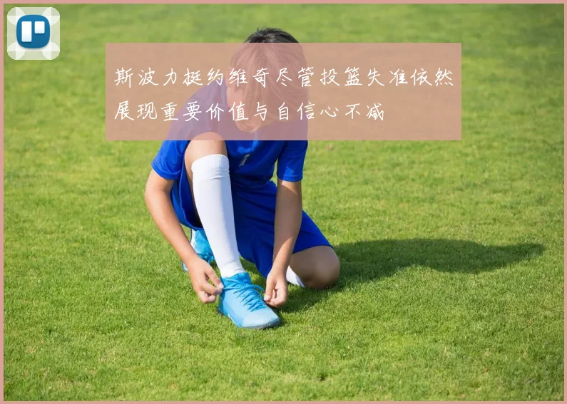 斯波力挺约维奇尽管投篮失准依然展现重要价值与自信心不减