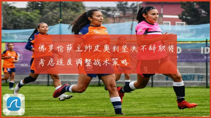 佛罗伦萨主帅皮奥利坚决不辞职将考虑适度调整战术策略