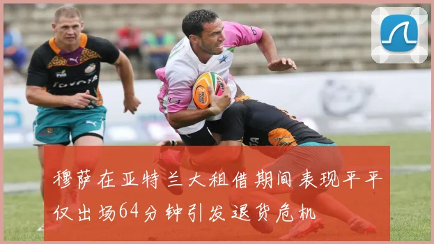 穆萨在亚特兰大租借期间表现平平仅出场64分钟引发退货危机