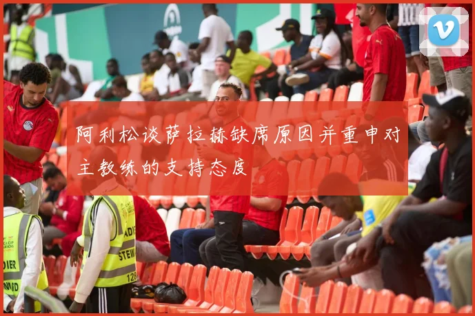 阿利松谈萨拉赫缺席原因并重申对主教练的支持态度