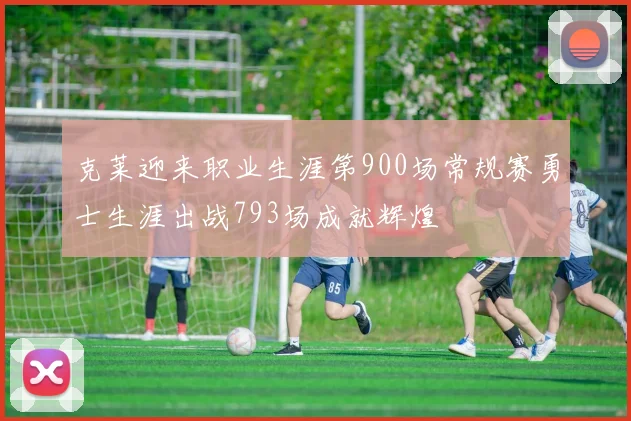 克莱迎来职业生涯第900场常规赛勇士生涯出战793场成就辉煌