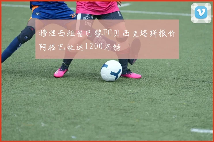 穆涅西租借巴黎FC贝西克塔斯报价阿格巴杜达1200万镑