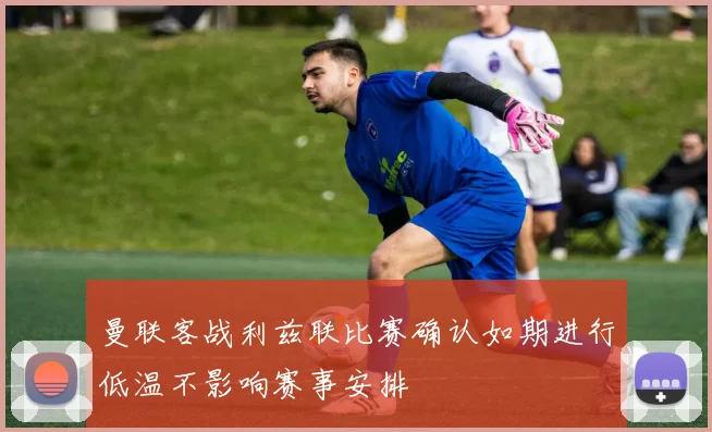 曼联客战利兹联比赛确认如期进行低温不影响赛事安排