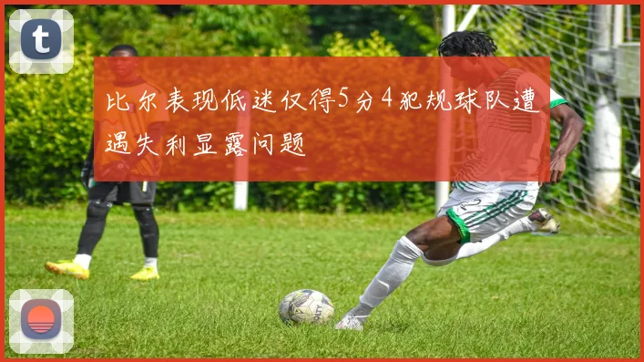比尔表现低迷仅得5分4犯规球队遭遇失利显露问题