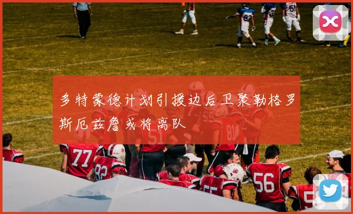 多特蒙德计划引援边后卫聚勒格罗斯厄兹詹或将离队