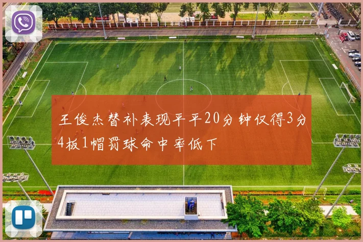 王俊杰替补表现平平20分钟仅得3分4板1帽罚球命中率低下