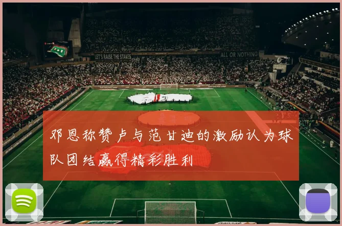 邓恩称赞卢与范甘迪的激励认为球队团结赢得精彩胜利