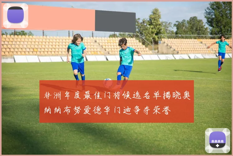 非洲年度最佳门将候选名单揭晓奥纳纳布努爱德华门迪争夺荣誉