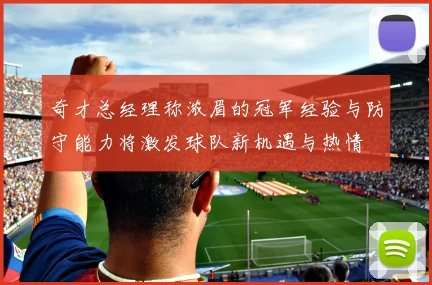 奇才总经理称浓眉的冠军经验与防守能力将激发球队新机遇与热情