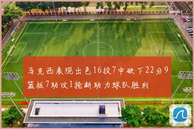 马克西表现出色16投7中砍下22分9篮板7助攻1抢断助力球队胜利