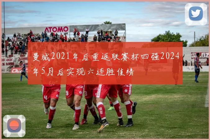 曼城2021年后重返联赛杯四强2024年5月后实现六连胜佳绩