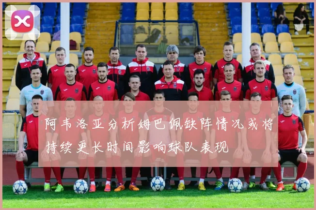 阿韦洛亚分析姆巴佩缺阵情况或将持续更长时间影响球队表现