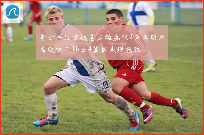 勇士半场苦战落后雄鹿仅2分库明加高效砍下16分4篮板表现抢眼