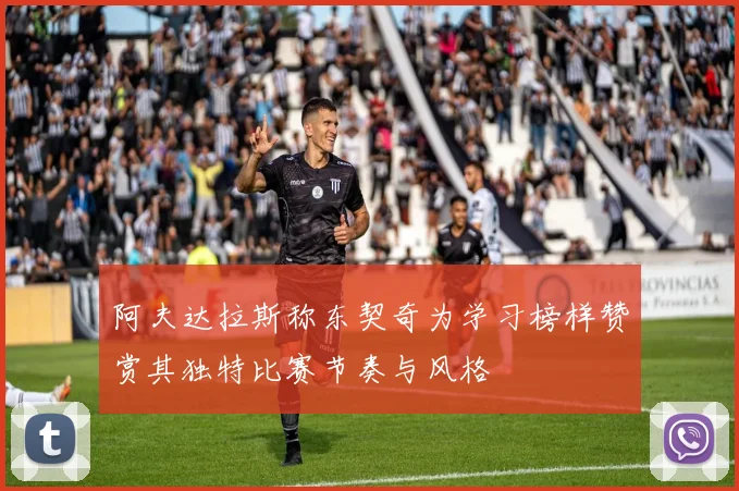 阿夫达拉斯称东契奇为学习榜样赞赏其独特比赛节奏与风格