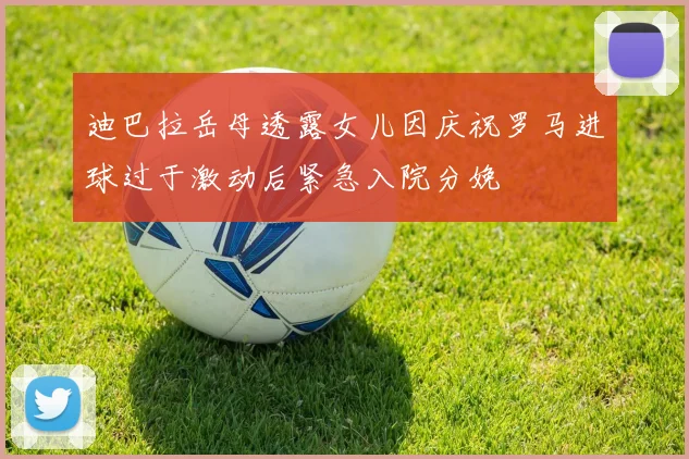迪巴拉岳母透露女儿因庆祝罗马进球过于激动后紧急入院分娩