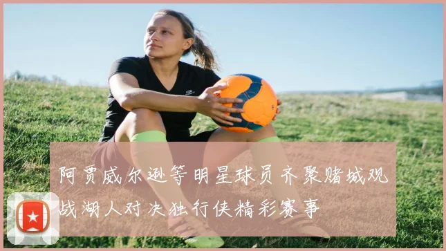 阿贾威尔逊等明星球员齐聚赌城观战湖人对决独行侠精彩赛事