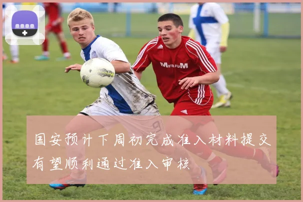 国安预计下周初完成准入材料提交有望顺利通过准入审核