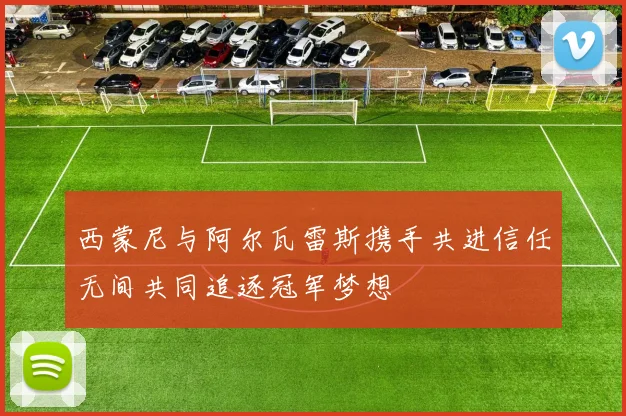 西蒙尼与阿尔瓦雷斯携手共进信任无间共同追逐冠军梦想