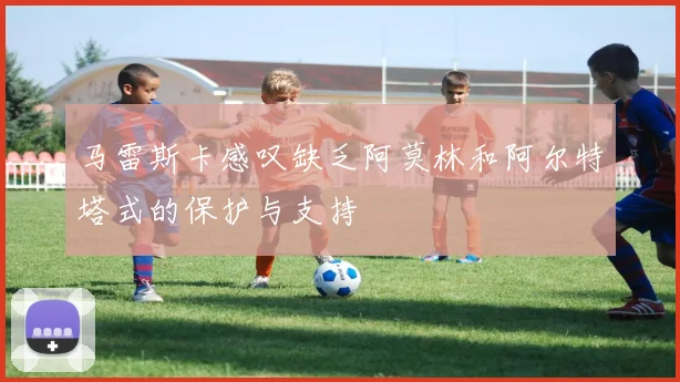 马雷斯卡感叹缺乏阿莫林和阿尔特塔式的保护与支持