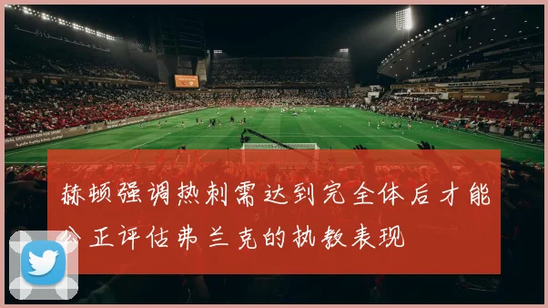 赫顿强调热刺需达到完全体后才能公正评估弗兰克的执教表现