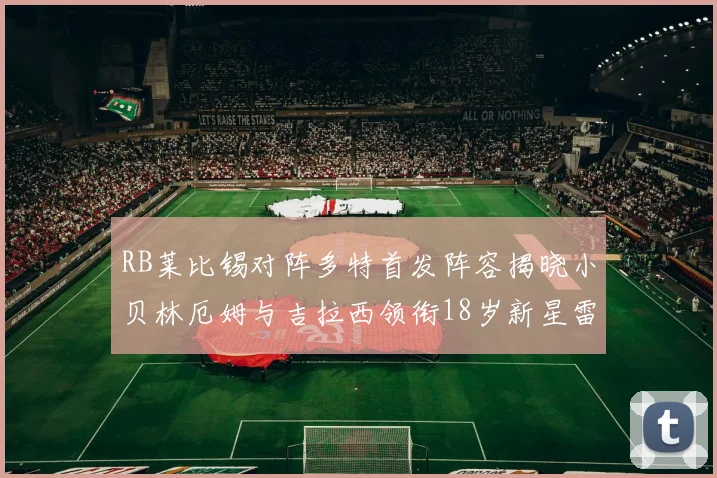 RB莱比锡对阵多特首发阵容揭晓小贝林厄姆与吉拉西领衔18岁新星雷吉亚尼出战