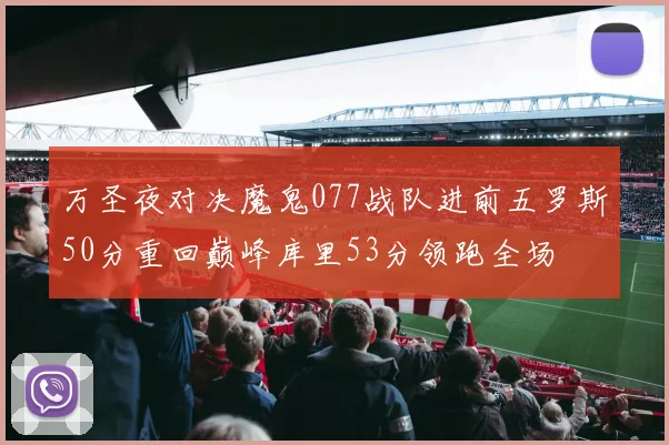 万圣夜对决魔鬼077战队进前五罗斯50分重回巅峰库里53分领跑全场