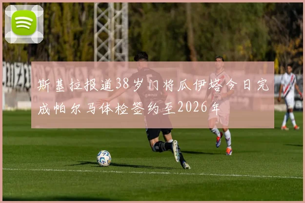 斯基拉报道38岁门将瓜伊塔今日完成帕尔马体检签约至2026年